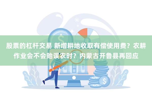 股票的杠杆交易 新增耕地收取有偿使用费？农耕作业会不会贻误农时？内蒙古开鲁县再回应