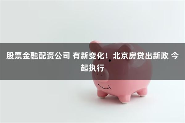 股票金融配资公司 有新变化！北京房贷出新政 今起执行