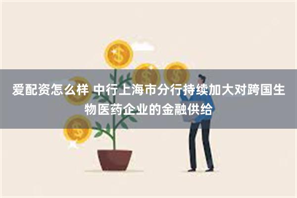 爱配资怎么样 中行上海市分行持续加大对跨国生物医药企业的金融供给