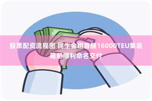 股票配资流程图 民生金租首艘16000TEU集装箱船顺利命名交付