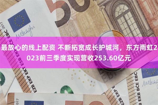 最放心的线上配资 不断拓宽成长护城河，东方雨虹2023前三季度实现营收253.60亿元