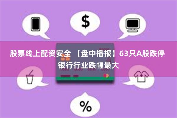 股票线上配资安全 【盘中播报】63只A股跌停 银行行业跌幅最大