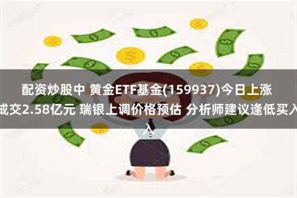 配资炒股中 黄金ETF基金(159937)今日上涨 成交2.58亿元 瑞银上调价格预估 分析师建议逢低买入