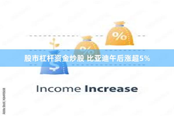 股市杠杆资金炒股 比亚迪午后涨超5%