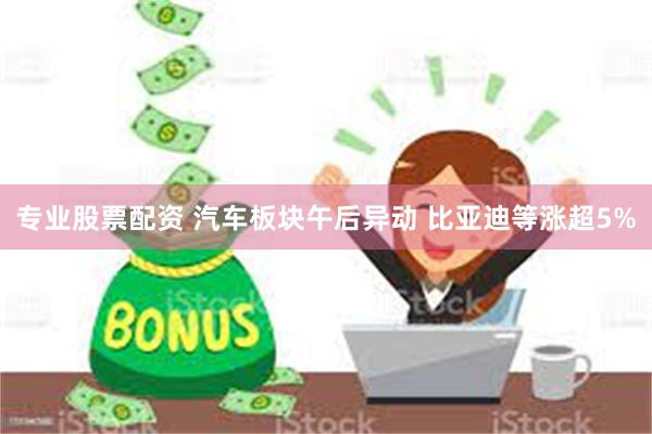 专业股票配资 汽车板块午后异动 比亚迪等涨超5%