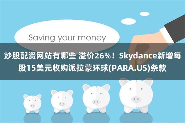 炒股配资网站有哪些 溢价26%！Skydance新增每股15美元收购派拉蒙环球(PARA.US)条款