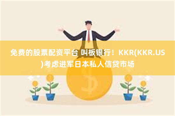 免费的股票配资平台 叫板银行！KKR(KKR.US)考虑进军日本私人信贷市场