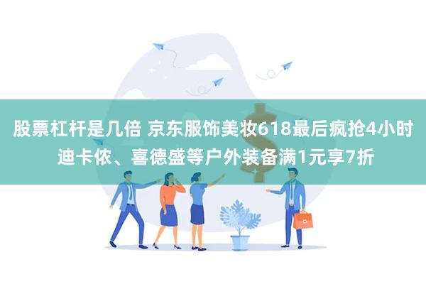 股票杠杆是几倍 京东服饰美妆618最后疯抢4小时 迪卡侬、喜德盛等户外装备满1元享7折