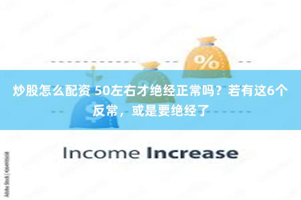 炒股怎么配资 50左右才绝经正常吗？若有这6个反常，或是要绝经了