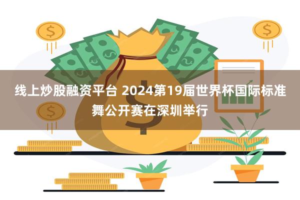 线上炒股融资平台 2024第19届世界杯国际标准舞公开赛在深圳举行