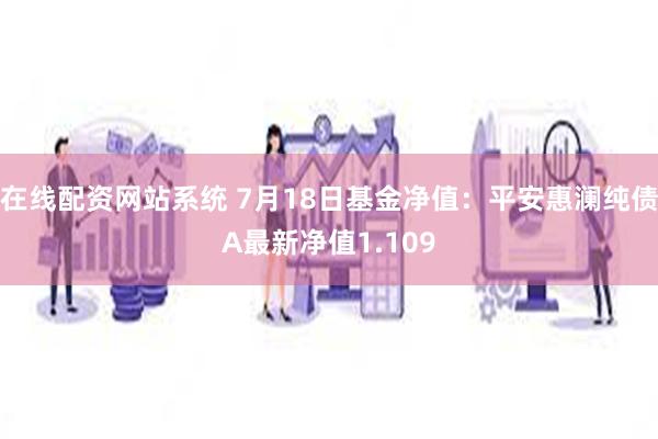 在线配资网站系统 7月18日基金净值：平安惠澜纯债A最新净值1.109