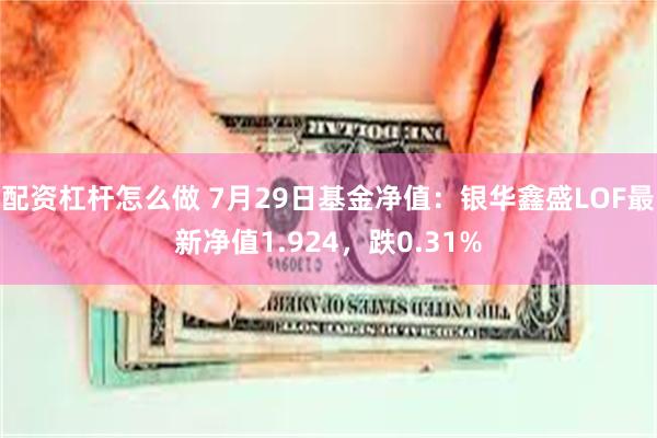 配资杠杆怎么做 7月29日基金净值：银华鑫盛LOF最新净值1.924，跌0.31%