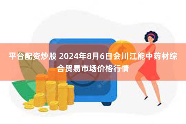 平台配资炒股 2024年8月6日会川江能中药材综合贸易市场价格行情