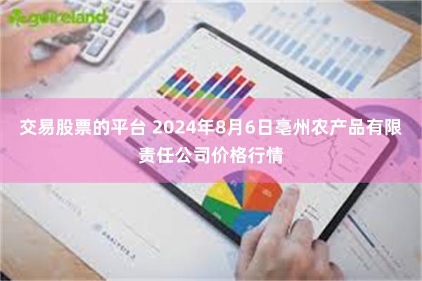 交易股票的平台 2024年8月6日亳州农产品有限责任公司价格行情