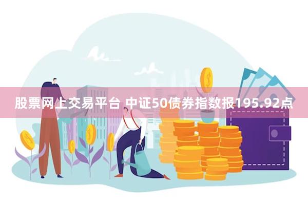 股票网上交易平台 中证50债券指数报195.92点