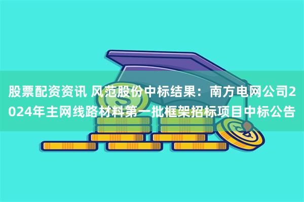 股票配资资讯 风范股份中标结果：南方电网公司2024年主网线路材料第一批框架招标项目中标公告