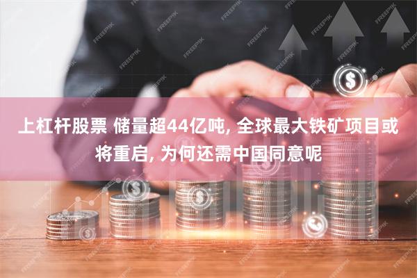 上杠杆股票 储量超44亿吨, 全球最大铁矿项目或将重启, 为何还需中国同意呢