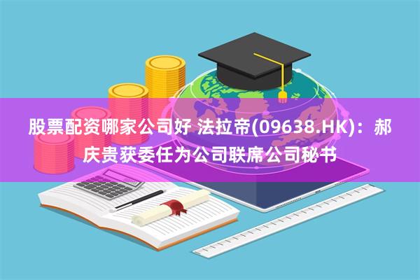 股票配资哪家公司好 法拉帝(09638.HK)：郝庆贵获委任为公司联席公司秘书