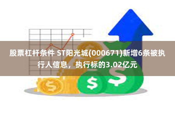 股票杠杆条件 ST阳光城(000671)新增6条被执行人信息，执行标的3.02亿元