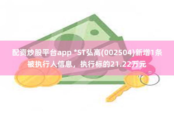 配资炒股平台app *ST弘高(002504)新增1条被执行人信息，执行标的21.22万元