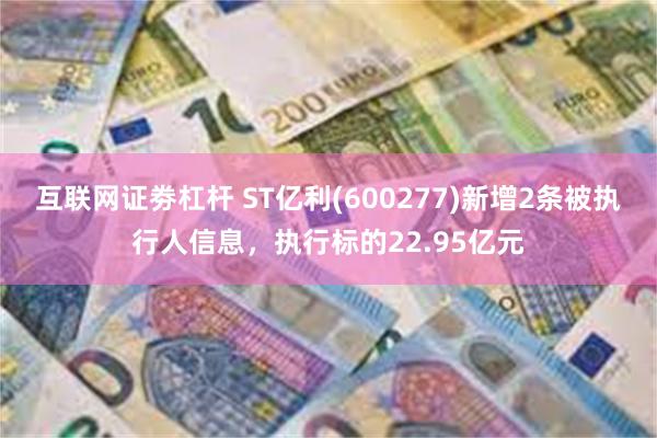 互联网证劵杠杆 ST亿利(600277)新增2条被执行人信息，执行标的22.95亿元