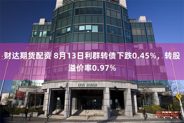 财达期货配资 8月13日利群转债下跌0.45%，转股溢价率0.97%