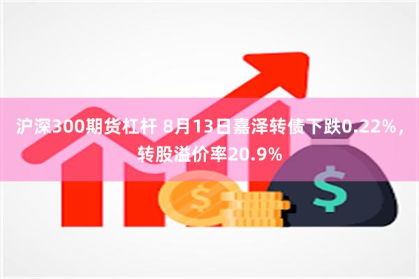 沪深300期货杠杆 8月13日嘉泽转债下跌0.22%，转股溢价率20.9%