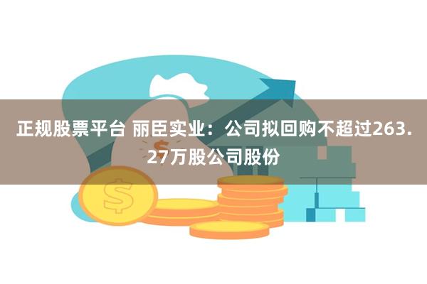 正规股票平台 丽臣实业：公司拟回购不超过263.27万股公司股份