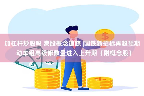 加杠杆炒股吗 港股概念追踪 |国铁新招标再超预期  动车组高级修数量进入上升期（附概念股）