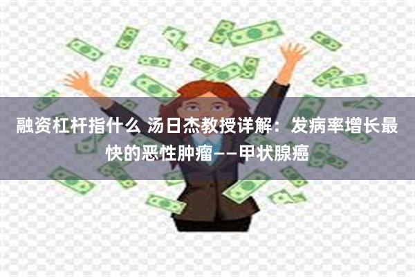 融资杠杆指什么 汤日杰教授详解：发病率增长最快的恶性肿瘤——甲状腺癌