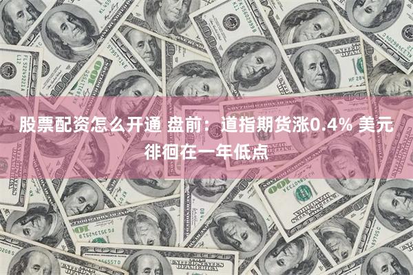 股票配资怎么开通 盘前：道指期货涨0.4% 美元徘徊在一年低点