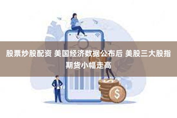 股票炒股配资 美国经济数据公布后 美股三大股指期货小幅走高