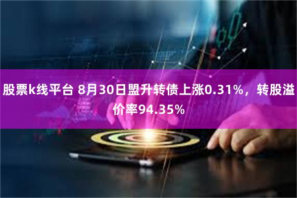 股票k线平台 8月30日盟升转债上涨0.31%，转股溢价率94.35%