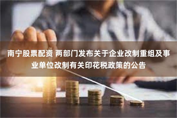 南宁股票配资 两部门发布关于企业改制重组及事业单位改制有关印花税政策的公告