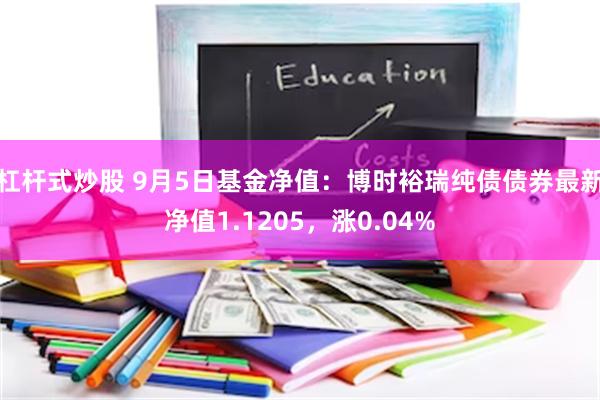 杠杆式炒股 9月5日基金净值：博时裕瑞纯债债券最新净值1.1205，涨0.04%