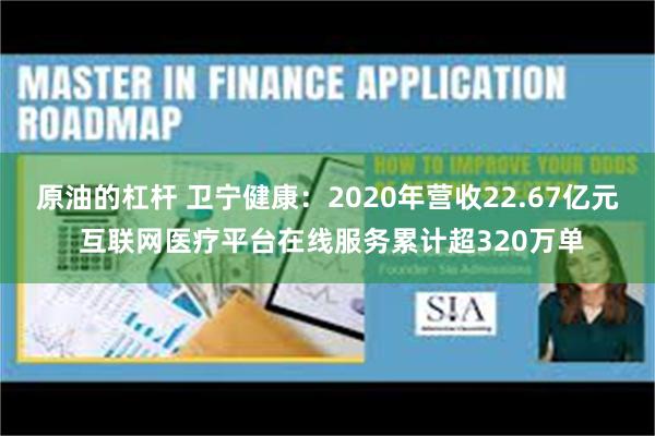 原油的杠杆 卫宁健康：2020年营收22.67亿元 互联网医疗平台在线服务累计超320万单