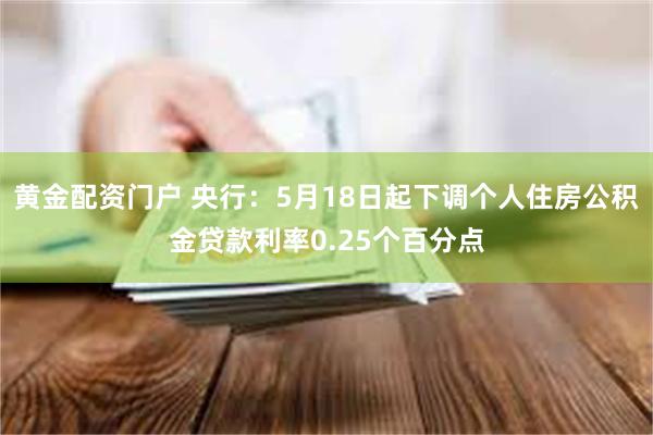 黄金配资门户 央行：5月18日起下调个人住房公积金贷款利率0.25个百分点