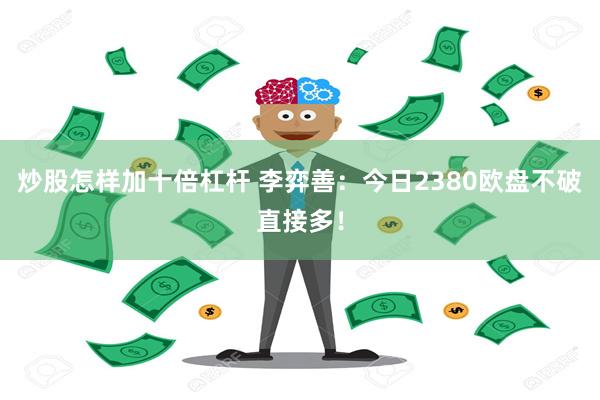 炒股怎样加十倍杠杆 李弈善：今日2380欧盘不破直接多！