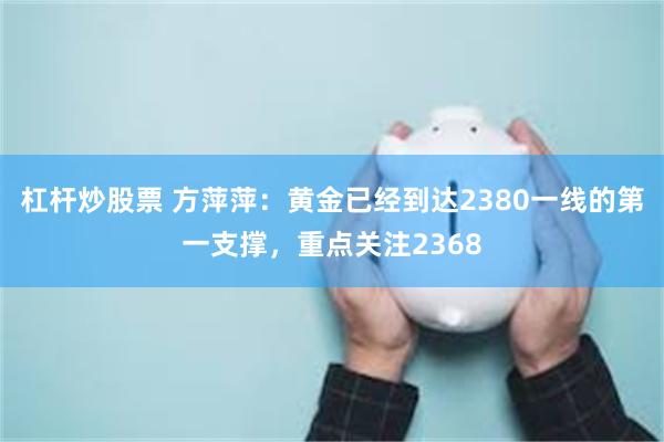 杠杆炒股票 方萍萍：黄金已经到达2380一线的第一支撑，重点关注2368