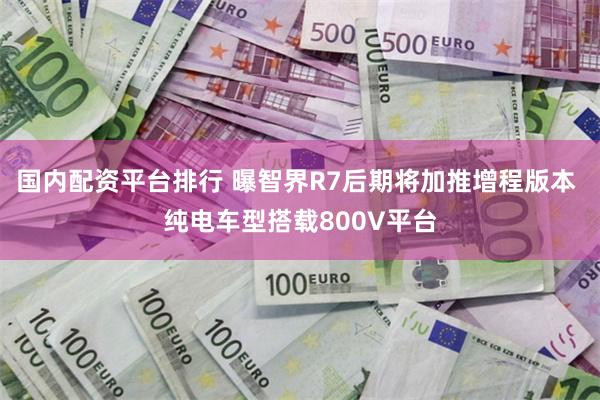 国内配资平台排行 曝智界R7后期将加推增程版本 纯电车型搭载800V平台