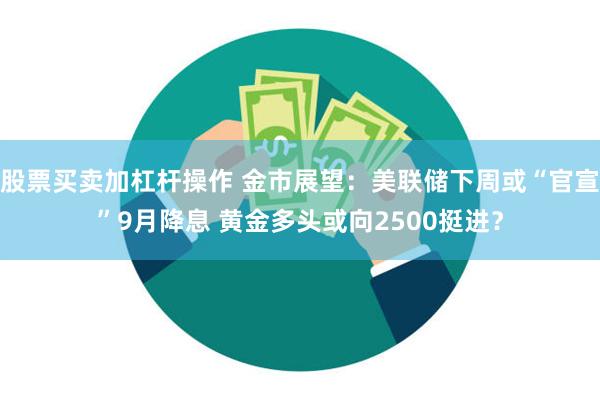 股票买卖加杠杆操作 金市展望：美联储下周或“官宣”9月降息 黄金多头或向2500挺进？