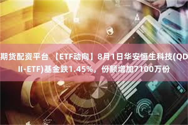 期货配资平台 【ETF动向】8月1日华安恒生科技(QDII-ETF)基金跌1.45%，份额增加7100万份