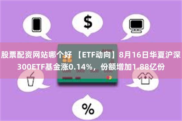 股票配资网站哪个好 【ETF动向】8月16日华夏沪深300ETF基金涨0.14%，份额增加1.88亿份