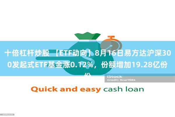 十倍杠杆炒股 【ETF动向】8月16日易方达沪深300发起式ETF基金涨0.12%，份额增加19.28亿份