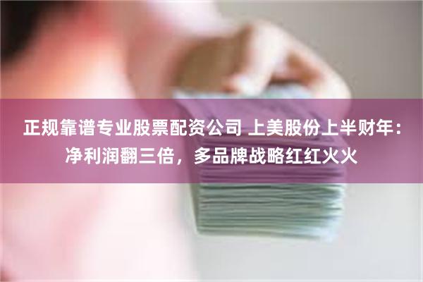 正规靠谱专业股票配资公司 上美股份上半财年：净利润翻三倍，多品牌战略红红火火