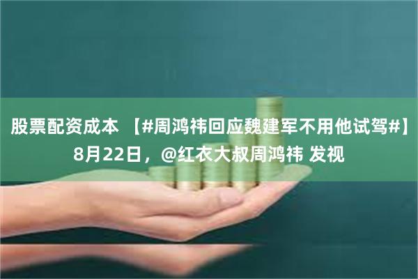 股票配资成本 【#周鸿祎回应魏建军不用他试驾#】8月22日，@红衣大叔周鸿祎 发视