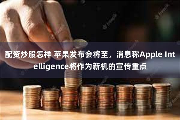 配资炒股怎样 苹果发布会将至，消息称Apple Intelligence将作为新机的宣传重点