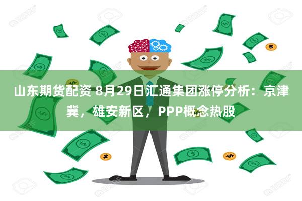 山东期货配资 8月29日汇通集团涨停分析：京津冀，雄安新区，PPP概念热股