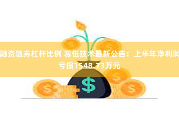 融资融券杠杆比例 赛伍技术最新公告：上半年净利润亏损1548.73万元