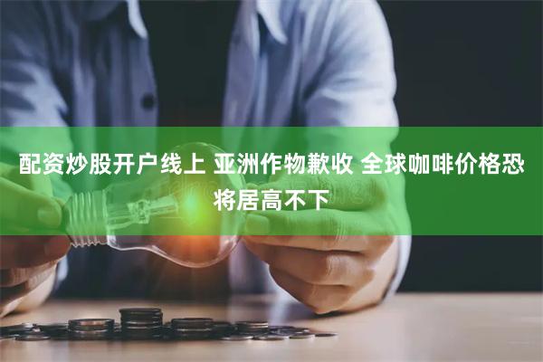 配资炒股开户线上 亚洲作物歉收 全球咖啡价格恐将居高不下